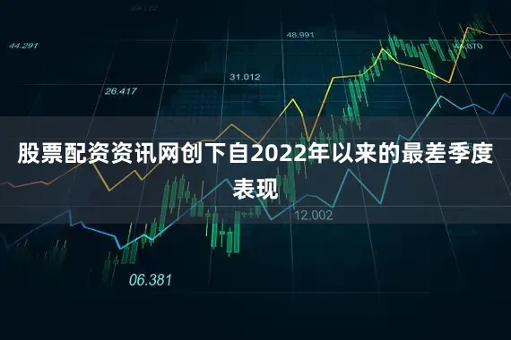 股票配资资讯网创下自2022年以来的最差季度表现