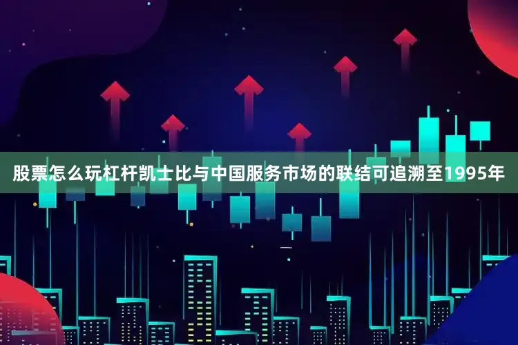 股票怎么玩杠杆凯士比与中国服务市场的联结可追溯至1995年