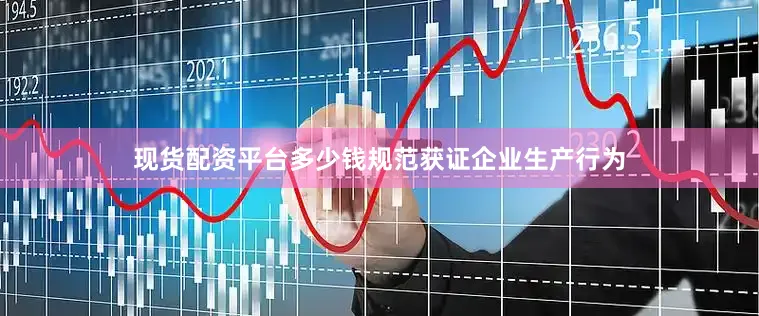 现货配资平台多少钱规范获证企业生产行为