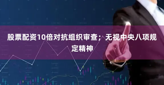 股票配资10倍对抗组织审查；无视中央八项规定精神