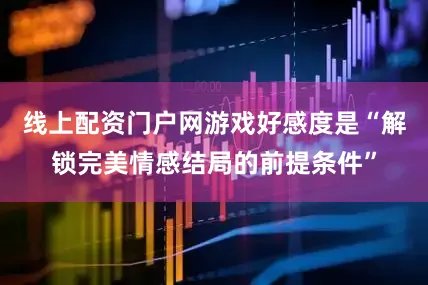 线上配资门户网游戏好感度是“解锁完美情感结局的前提条件”