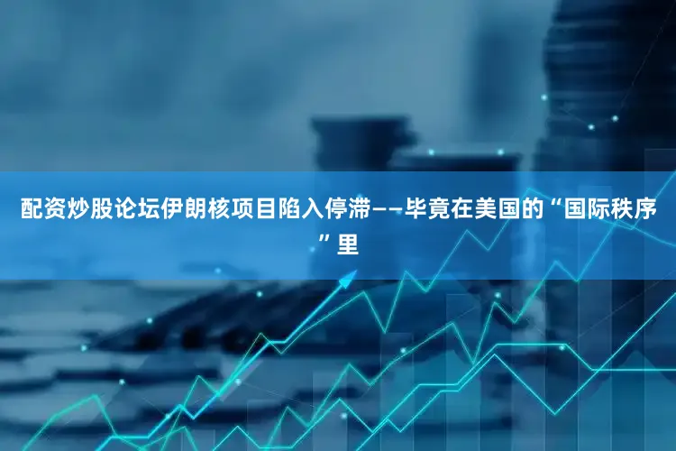 配资炒股论坛伊朗核项目陷入停滞——毕竟在美国的“国际秩序”里