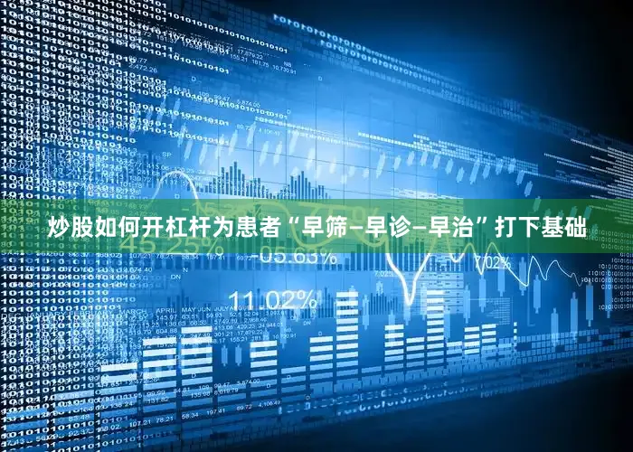 炒股如何开杠杆为患者“早筛—早诊—早治”打下基础