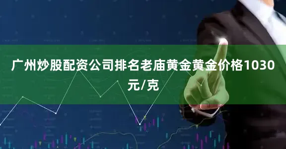 广州炒股配资公司排名老庙黄金黄金价格1030元/克