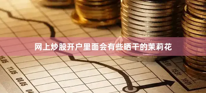 网上炒股开户里面会有些晒干的茉莉花