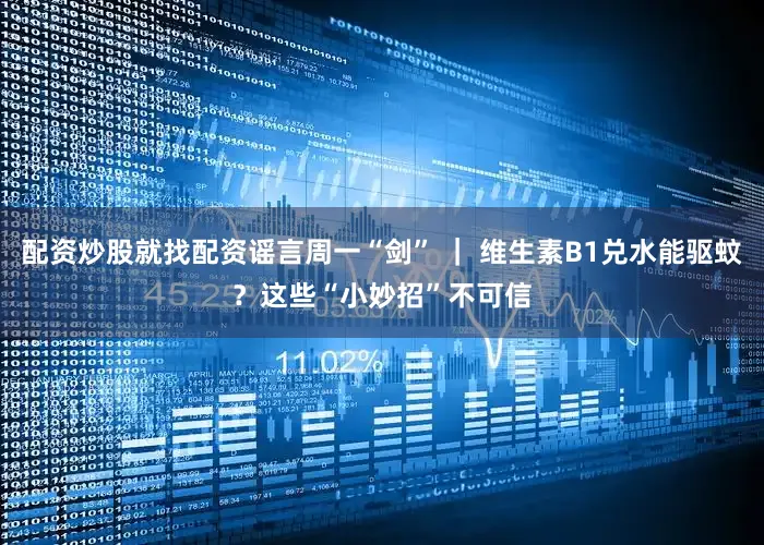 配资炒股就找配资谣言周一“剑” ｜ 维生素B1兑水能驱蚊？这些“小妙招”不可信