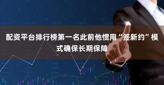 配资平台排行榜第一名此前他惯用“签新约”模式确保长期保障