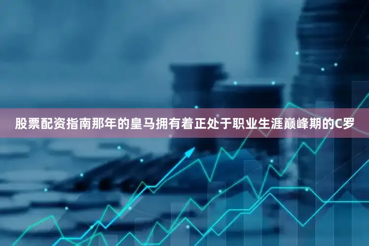 股票配资指南那年的皇马拥有着正处于职业生涯巅峰期的C罗