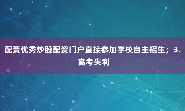 配资优秀炒股配资门户直接参加学校自主招生；3. 高考失利