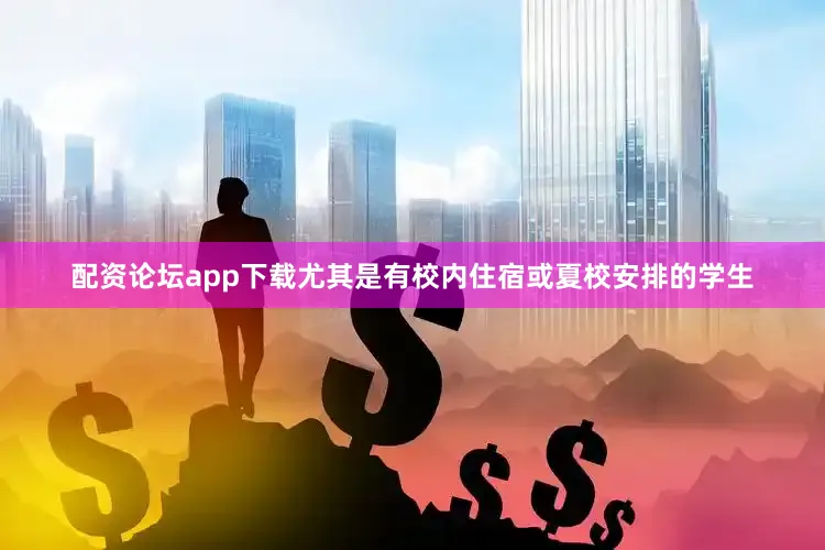 配资论坛app下载尤其是有校内住宿或夏校安排的学生