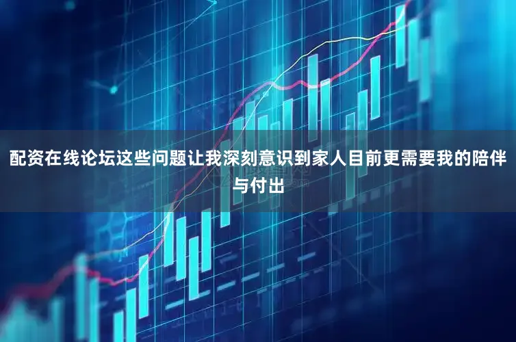 配资在线论坛这些问题让我深刻意识到家人目前更需要我的陪伴与付出