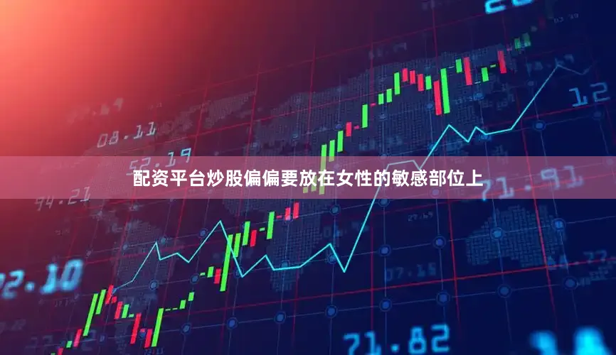 配资平台炒股偏偏要放在女性的敏感部位上