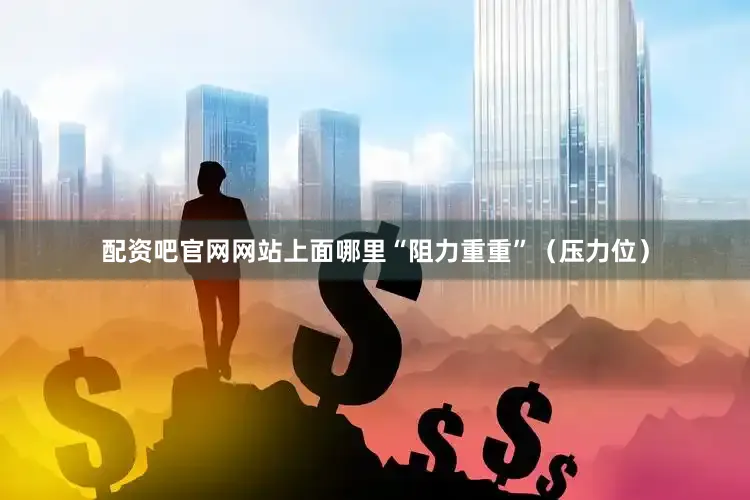 配资吧官网网站上面哪里“阻力重重”（压力位）
