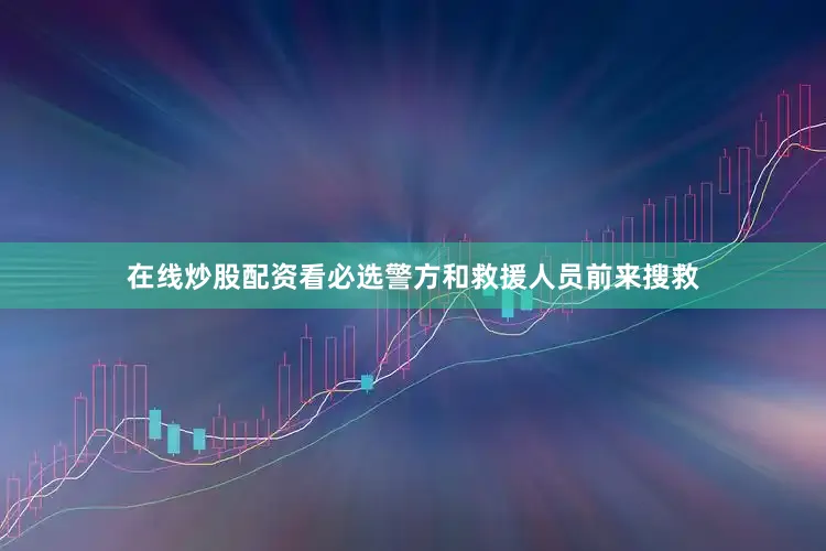 在线炒股配资看必选警方和救援人员前来搜救