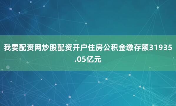 我要配资网炒股配资开户住房公积金缴存额31935.05亿元