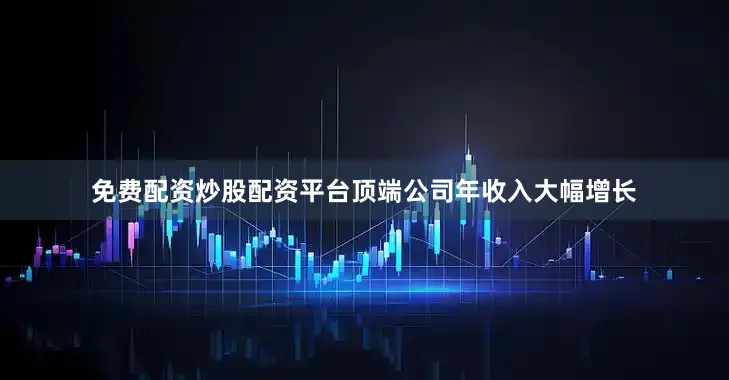 免费配资炒股配资平台顶端公司年收入大幅增长