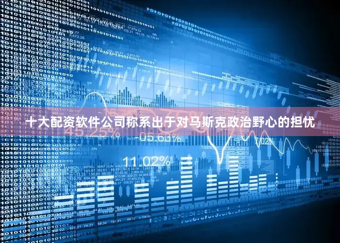 十大配资软件公司称系出于对马斯克政治野心的担忧