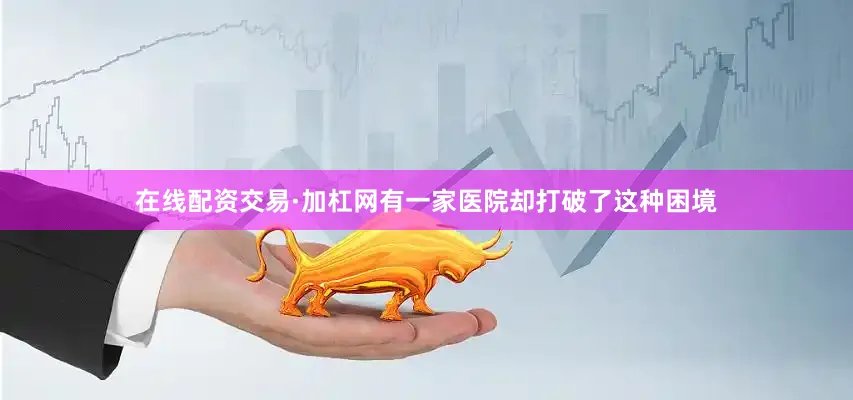 在线配资交易·加杠网有一家医院却打破了这种困境