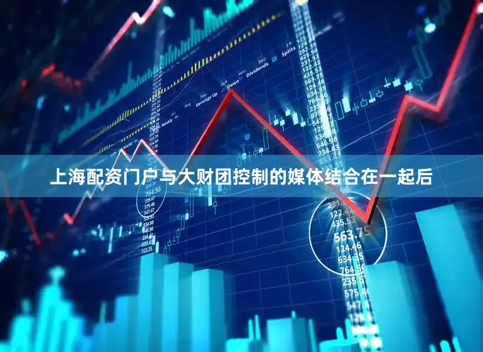 上海配资门户与大财团控制的媒体结合在一起后
