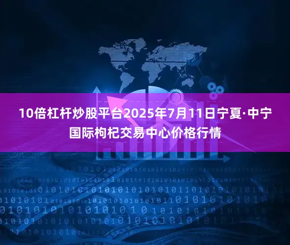 10倍杠杆炒股平台2025年7月11日宁夏·中宁国际枸杞交易中心价格行情