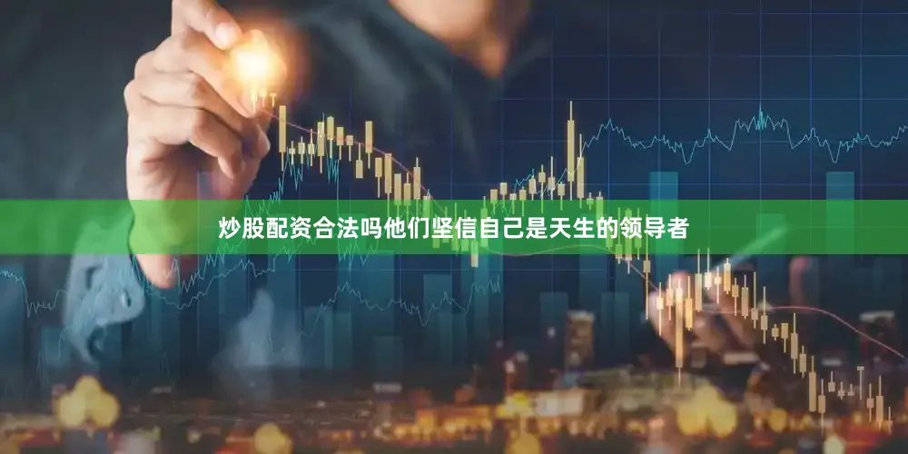 炒股配资合法吗他们坚信自己是天生的领导者