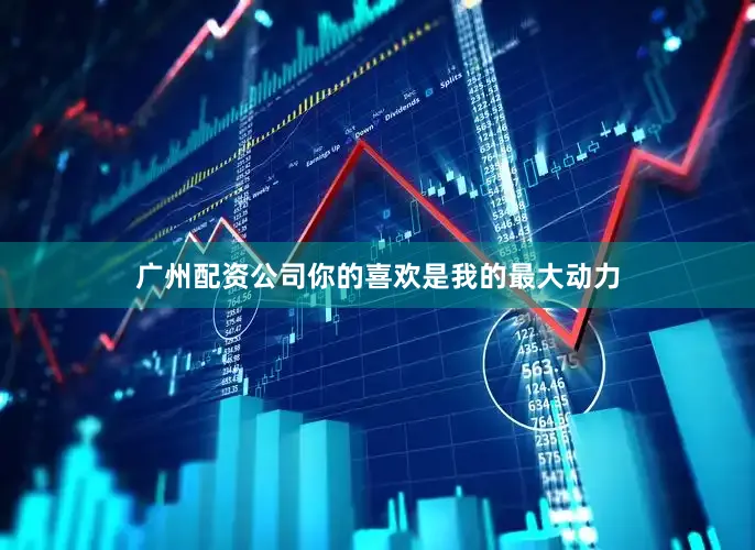 广州配资公司你的喜欢是我的最大动力
