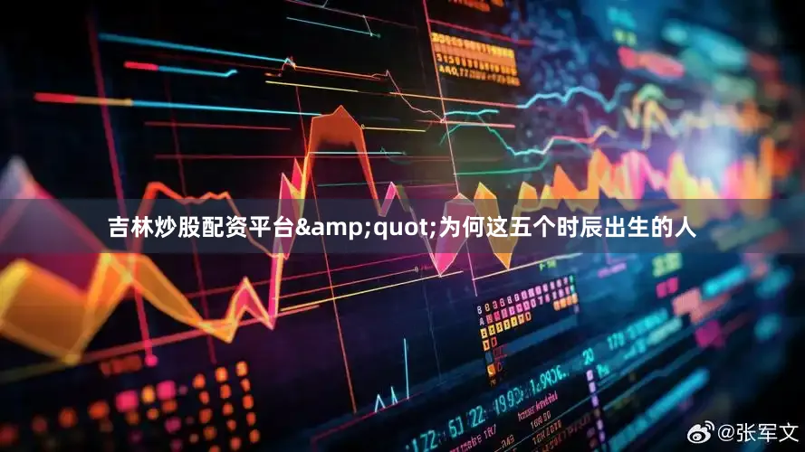 吉林炒股配资平台&quot;为何这五个时辰出生的人
