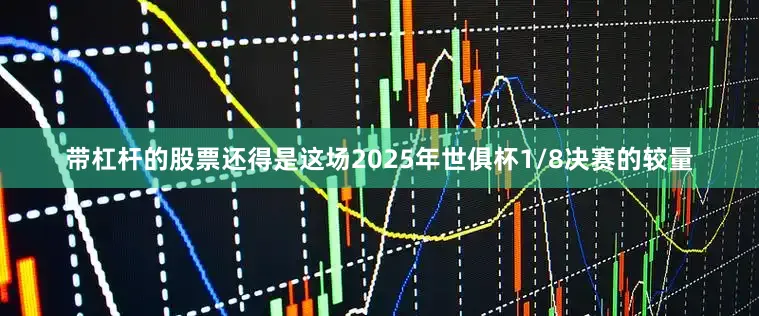 带杠杆的股票还得是这场2025年世俱杯1/8决赛的较量