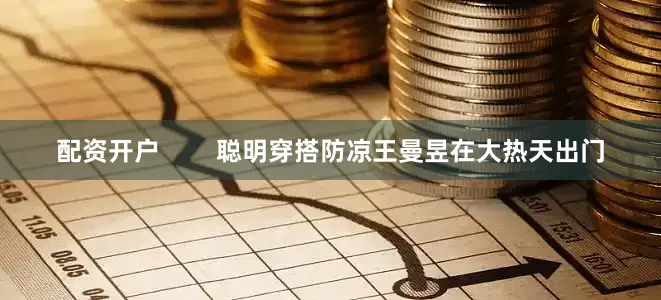 配资开户        聪明穿搭防凉王曼昱在大热天出门