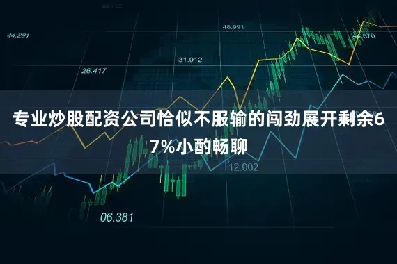 专业炒股配资公司恰似不服输的闯劲展开剩余67%小酌畅聊