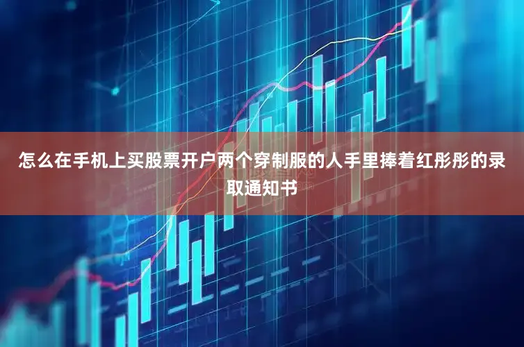 怎么在手机上买股票开户两个穿制服的人手里捧着红彤彤的录取通知书