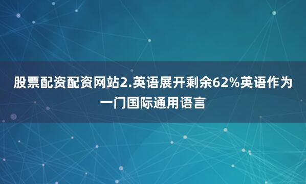 股票配资配资网站2.英语展开剩余62%英语作为一门国际通用语言