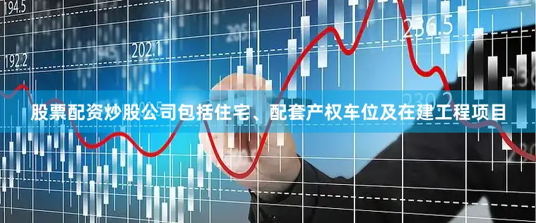 股票配资炒股公司包括住宅、配套产权车位及在建工程项目