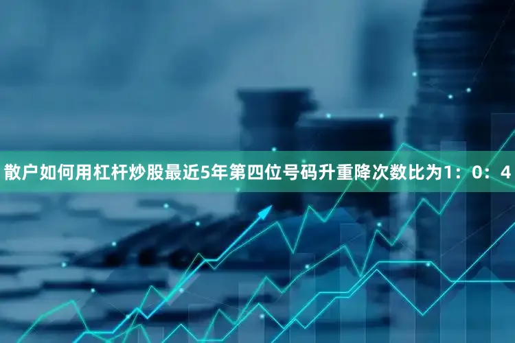 散户如何用杠杆炒股最近5年第四位号码升重降次数比为1：0：4