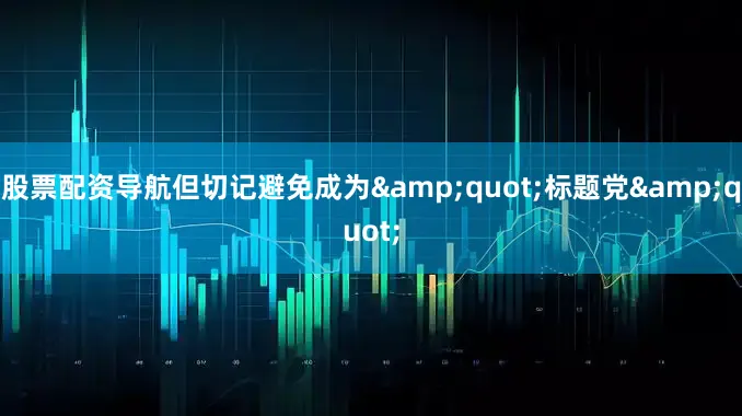 股票配资导航但切记避免成为&quot;标题党&quot;