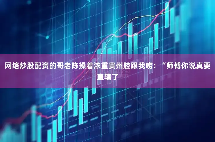 网络炒股配资的哥老陈操着浓重贵州腔跟我唠：“师傅你说真要直辖了