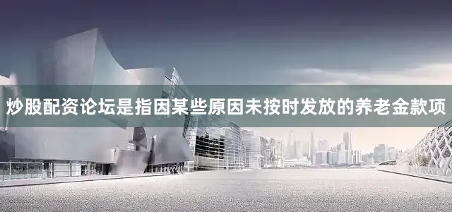 炒股配资论坛是指因某些原因未按时发放的养老金款项
