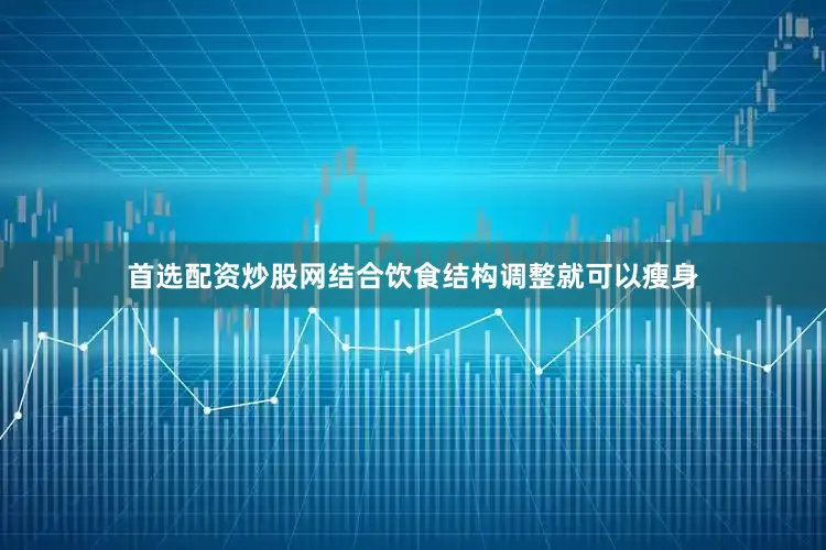 首选配资炒股网结合饮食结构调整就可以瘦身