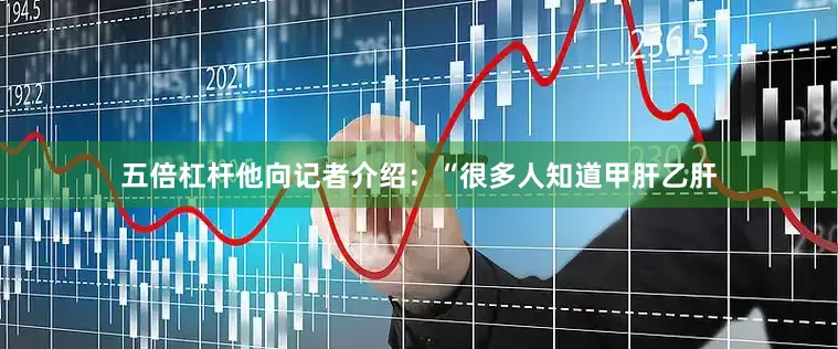 五倍杠杆他向记者介绍：“很多人知道甲肝乙肝
