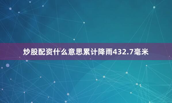 炒股配资什么意思累计降雨432.7毫米