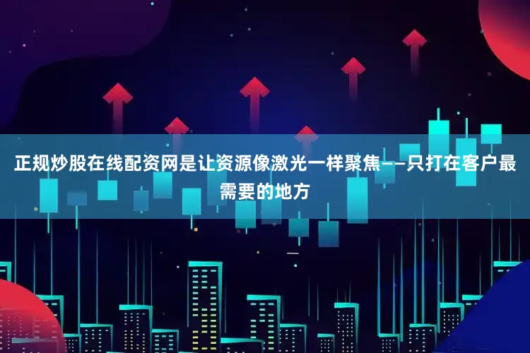 正规炒股在线配资网是让资源像激光一样聚焦——只打在客户最需要的地方