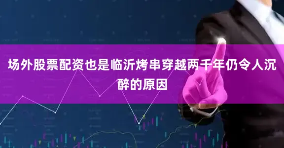 场外股票配资也是临沂烤串穿越两千年仍令人沉醉的原因