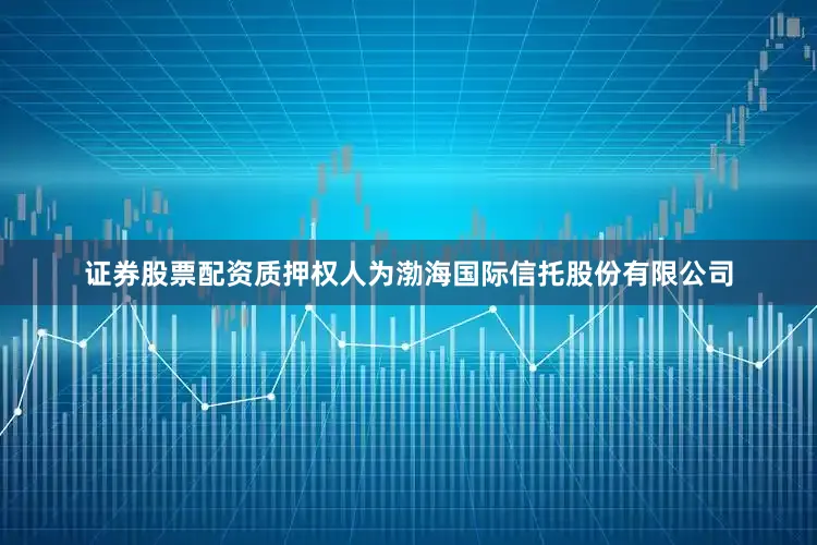 证券股票配资质押权人为渤海国际信托股份有限公司