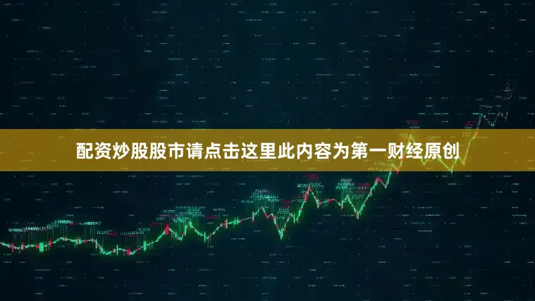配资炒股股市请点击这里此内容为第一财经原创