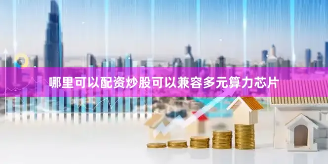 哪里可以配资炒股可以兼容多元算力芯片