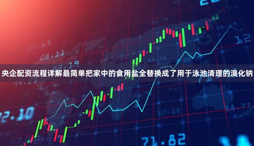 央企配资流程详解最简单把家中的食用盐全替换成了用于泳池清理的溴化钠