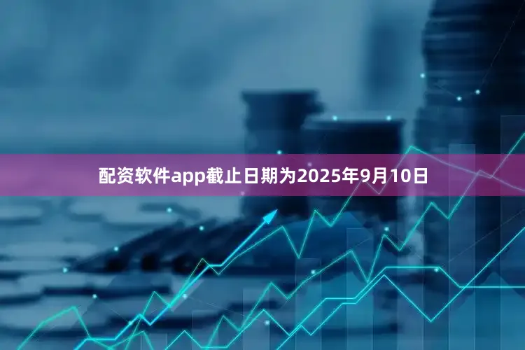 配资软件app截止日期为2025年9月10日