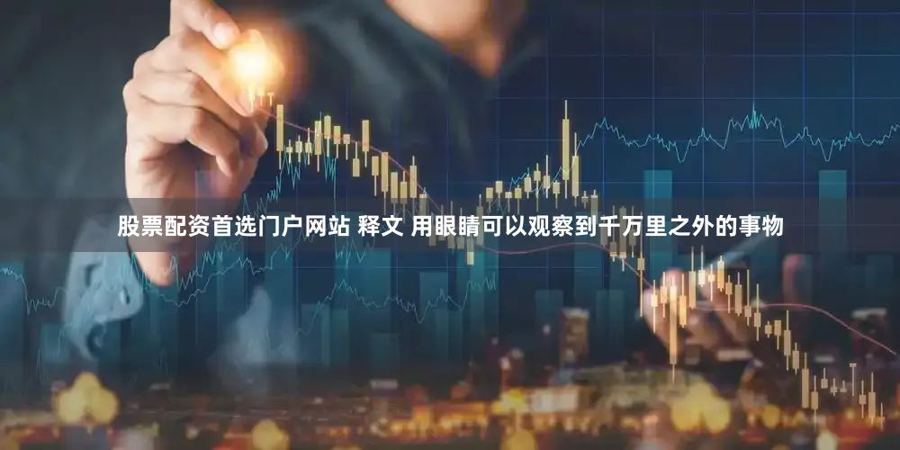 股票配资首选门户网站 释文 用眼睛可以观察到千万里之外的事物