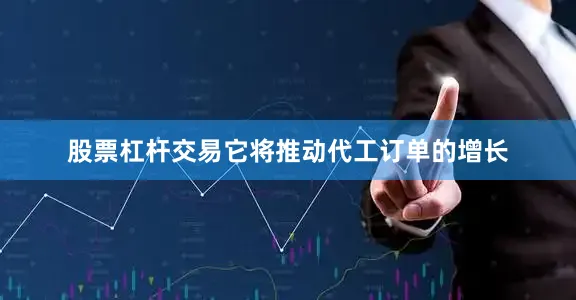 股票杠杆交易它将推动代工订单的增长