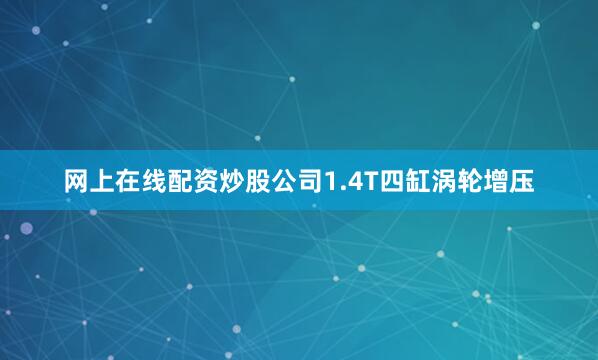 网上在线配资炒股公司1.4T四缸涡轮增压